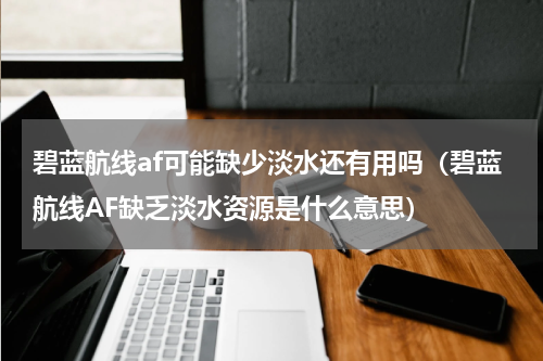 碧蓝航线af可能缺少淡水还有用吗（碧蓝航线AF缺乏淡水资源是什么意思）