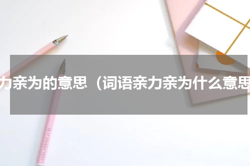 亲力亲为的意思（词语亲力亲为什么意思）