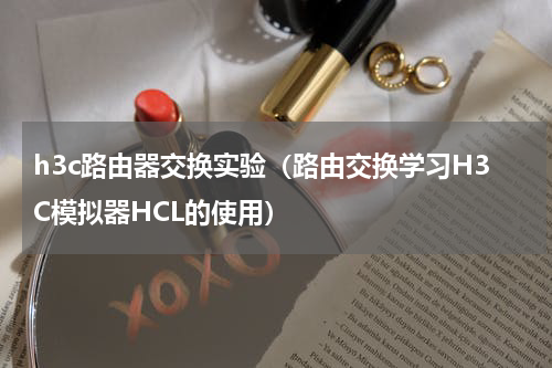 h3c路由器交换实验（路由交换学习H3C模拟器HCL的使用）