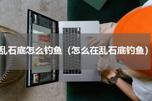 乱石底怎么钓鱼（怎么在乱石底钓鱼）