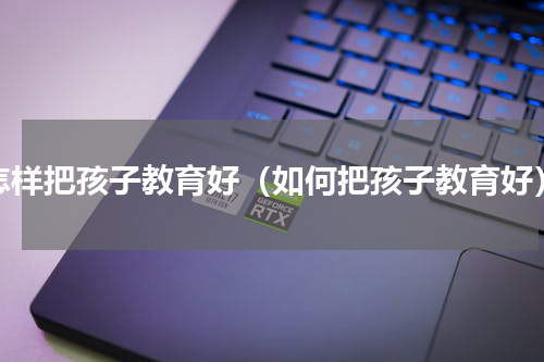 怎样把孩子教育好（如何把孩子教育好）