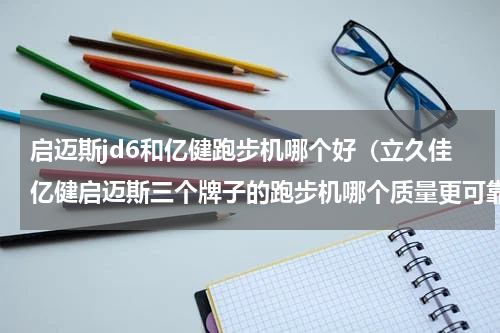 启迈斯jd6和亿健跑步机哪个好（立久佳亿健启迈斯三个牌子的跑步机哪个质量更可靠）