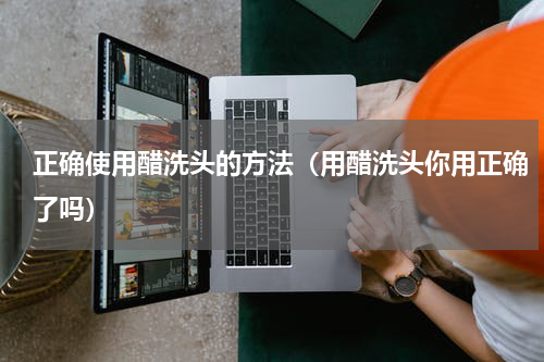 正确使用醋洗头的方法（用醋洗头你用正确了吗）