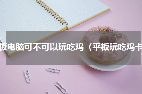平板电脑可不可以玩吃鸡（平板玩吃鸡卡）
