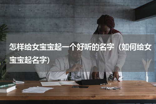 怎样给女宝宝起一个好听的名字（如何给女宝宝起名字）