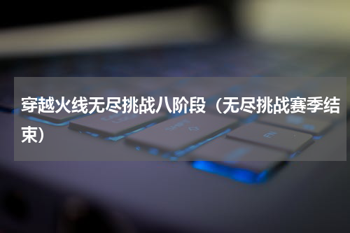 穿越火线无尽挑战八阶段（无尽挑战赛季结束）