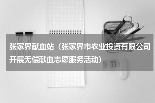 张家界献血站（张家界市农业投资有限公司开展无偿献血志愿服务活动）