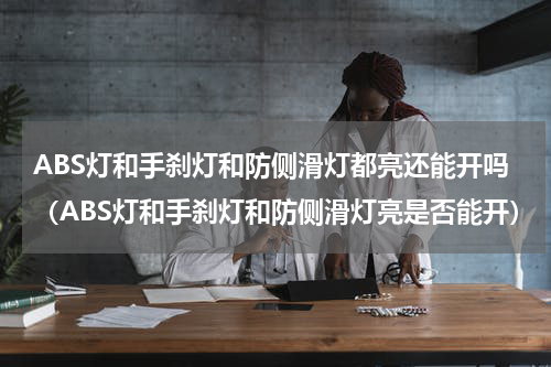 ABS灯和手刹灯和防侧滑灯都亮还能开吗（ABS灯和手刹灯和防侧滑灯亮是否能开）