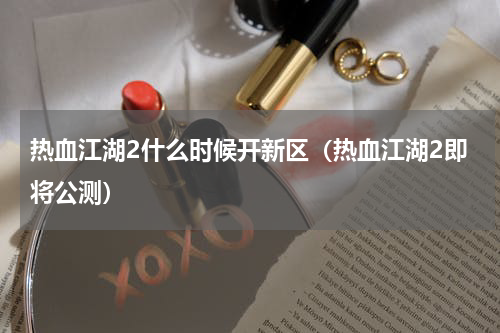 热血江湖2什么时候开新区（热血江湖2即将公测）