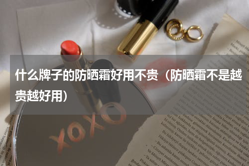 什么牌子的防晒霜好用不贵（防晒霜不是越贵越好用）