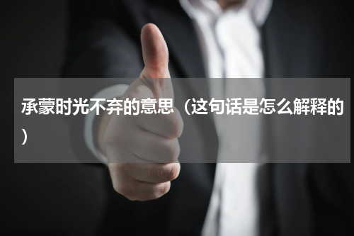 承蒙时光不弃的意思（这句话是怎么解释的）