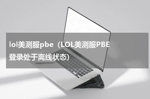 lol美测服pbe（LOL美测服PBE登录处于离线状态）