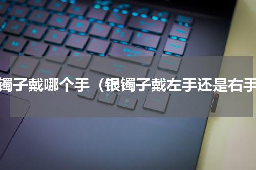 银镯子戴哪个手（银镯子戴左手还是右手）