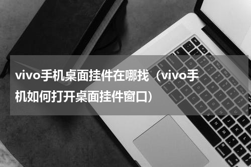 vivo手机桌面挂件在哪找（vivo手机如何打开桌面挂件窗口）