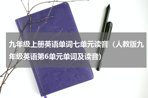 九年级上册英语单词七单元读音（人教版九年级英语第6单元单词及读音）