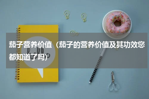 茄子营养价值（茄子的营养价值及其功效您都知道了吗）