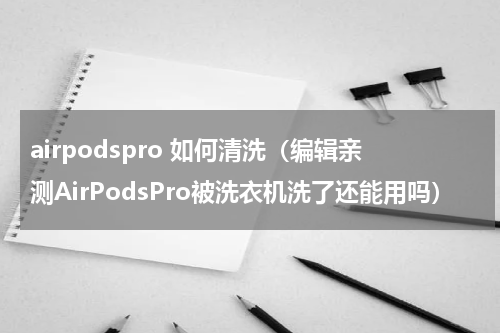airpodspro 如何清洗（编辑亲测AirPodsPro被洗衣机洗了还能用吗）