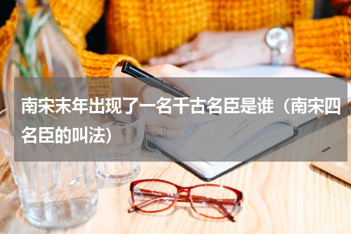 南宋末年出现了一名千古名臣是谁（南宋四名臣的叫法）