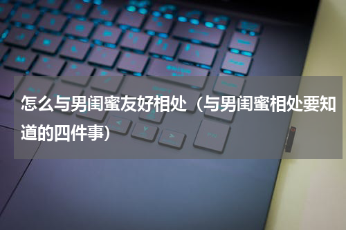 怎么与男闺蜜友好相处（与男闺蜜相处要知道的四件事）