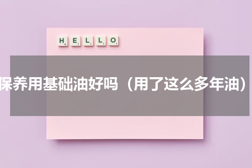 保养用基础油好吗（用了这么多年油）