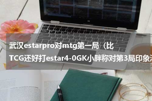 武汉estarpro对mtg第一局（比TCG还好打estar4-0GK小胖称对第3局印象深刻）