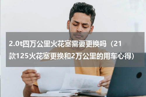 2.0t四万公里火花塞需要更换吗（21款125火花塞更换和2万公里的用车心得）