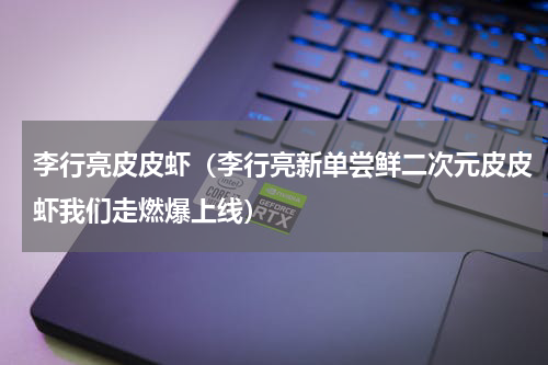 李行亮皮皮虾（李行亮新单尝鲜二次元皮皮虾我们走燃爆上线）