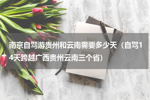 南京自驾游贵州和云南需要多少天（自驾14天跨越广西贵州云南三个省）