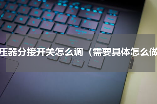 变压器分接开关怎么调（需要具体怎么做）