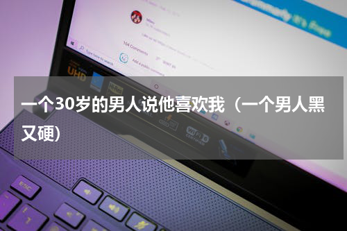 一个30岁的男人说他喜欢我（一个男人黑又硬）