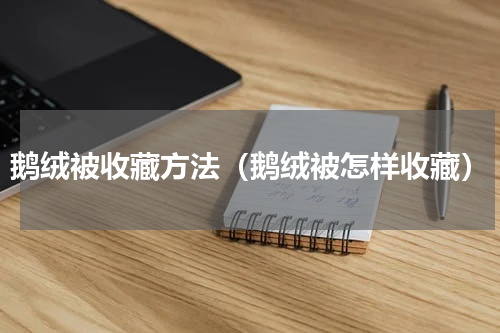 鹅绒被收藏方法（鹅绒被怎样收藏）