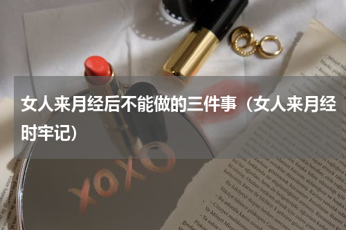 女人来月经后不能做的三件事（女人来月经时牢记）