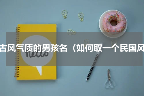 带古风气质的男孩名（如何取一个民国风）