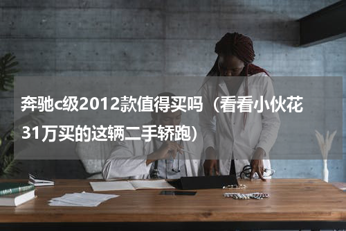 奔驰c级2012款值得买吗（看看小伙花31万买的这辆二手轿跑）