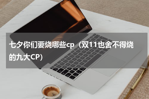 七夕你们要烧哪些cp（双11也舍不得烧的九大CP）