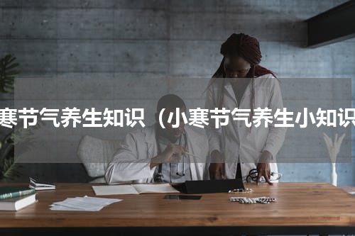 小寒节气养生知识（小寒节气养生小知识）