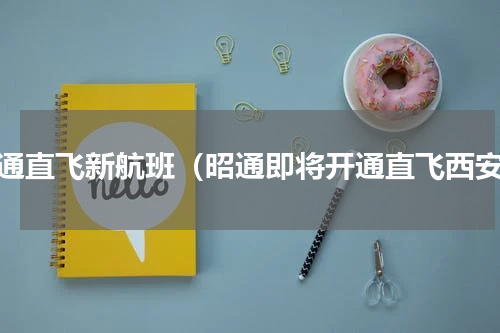 昭通直飞新航班（昭通即将开通直飞西安）