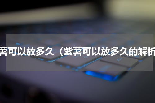 紫薯可以放多久（紫薯可以放多久的解析）