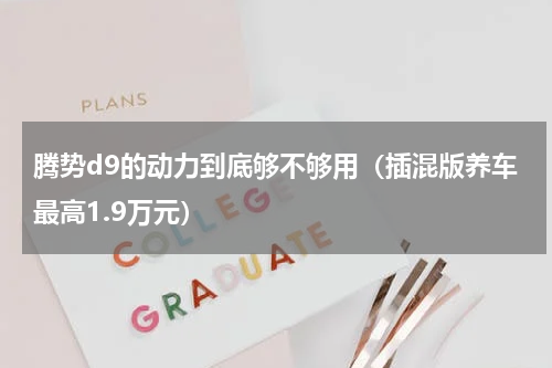 腾势d9的动力到底够不够用（插混版养车最高1.9万元）