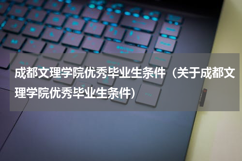 成都文理学院优秀毕业生条件（关于成都文理学院优秀毕业生条件）