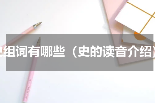 史组词有哪些（史的读音介绍）