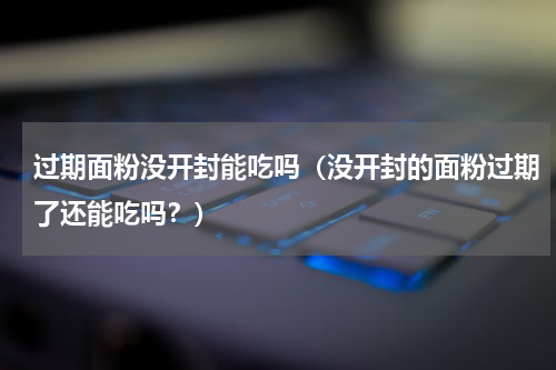 过期面粉没开封能吃吗（没开封的面粉过期了还能吃吗？）