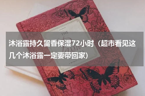 沐浴露持久留香保湿72小时（超市看见这几个沐浴露一定要带回家）