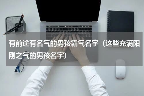 有前途有名气的男孩霸气名字（这些充满阳刚之气的男孩名字）
