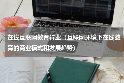在线互联网教育行业（互联网环境下在线教育的商业模式和发展趋势）