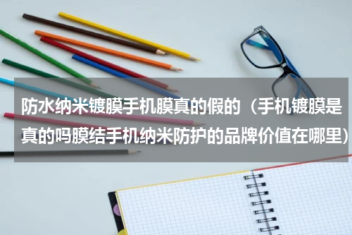 防水纳米镀膜手机膜真的假的（手机镀膜是真的吗膜结手机纳米防护的品牌价值在哪里）