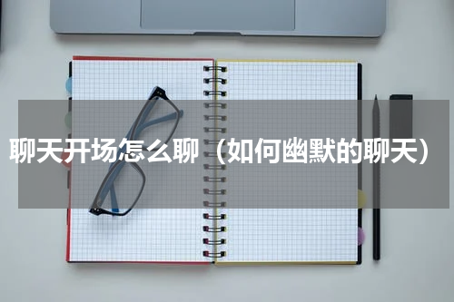 聊天开场怎么聊（如何幽默的聊天）