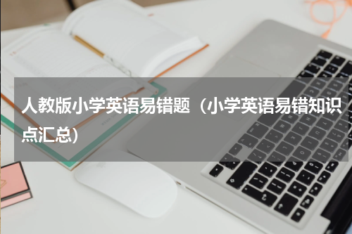 人教版小学英语易错题（小学英语易错知识点汇总）