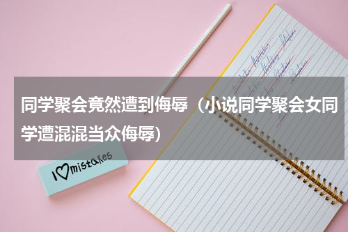同学聚会竟然遭到侮辱（小说同学聚会女同学遭混混当众侮辱）