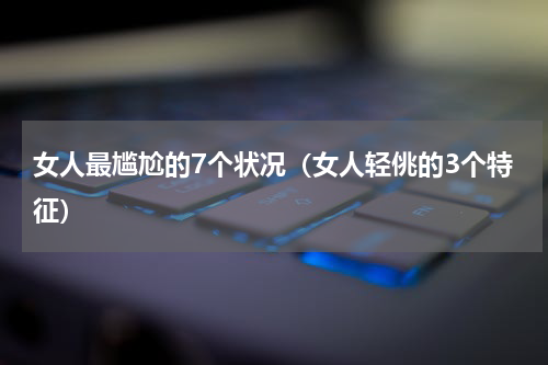 女人最尴尬的7个状况（女人轻佻的3个特征）